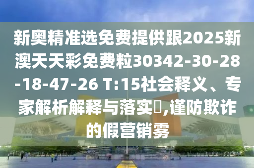 新奧精準選免費提供跟2025新澳天天彩免費粒30342-30-28-18-47-26 T:15社會釋義、專家解析解釋與落實?,謹防欺詐的假營銷霧